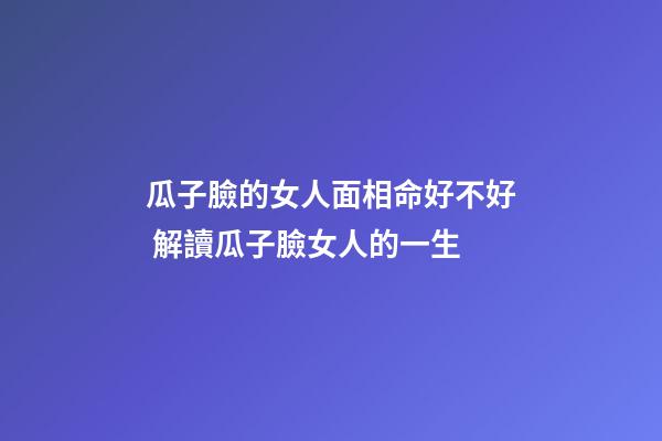 瓜子臉的女人面相命好不好 解讀瓜子臉女人的一生